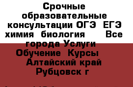 Срочные образовательные консультации ОГЭ, ЕГЭ химия, биология!!! - Все города Услуги » Обучение. Курсы   . Алтайский край,Рубцовск г.